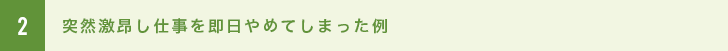 2 突然激昂し仕事を即日やめてしまった例。